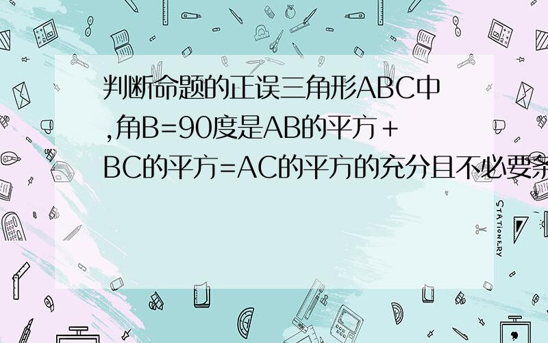 判断命题的正误三角形ABC中,角B=90度是AB的平方＋BC的平方=AC的平方的充分且不必要条件请说出理由！