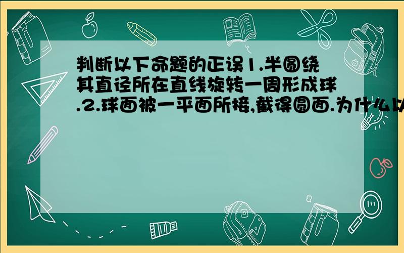 判断以下命题的正误1.半圆绕其直径所在直线旋转一周形成球.2.球面被一平面所接,截得圆面.为什么以上两个命题不正确呢?