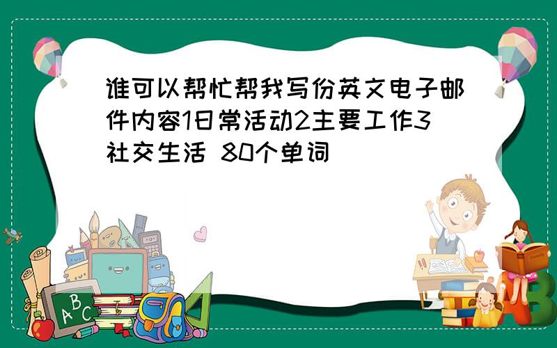 谁可以帮忙帮我写份英文电子邮件内容1日常活动2主要工作3社交生活 80个单词