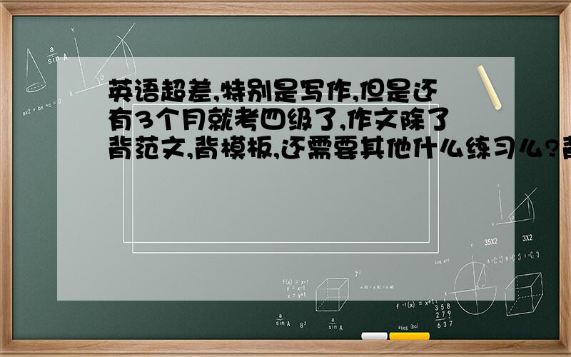 英语超差,特别是写作,但是还有3个月就考四级了,作文除了背范文,背模板,还需要其他什么练习么?背范文真的有用么?