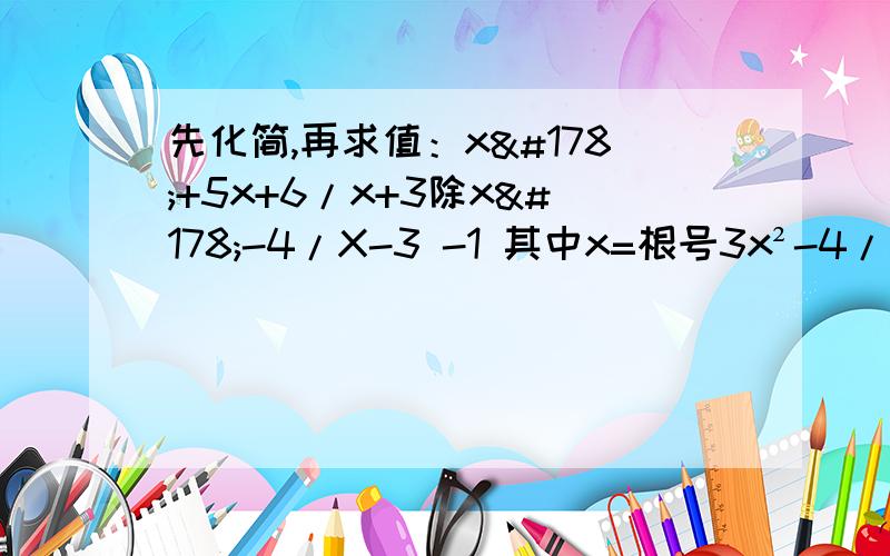 先化简,再求值：x²+5x+6/x+3除x²-4/X-3 -1 其中x=根号3x²-4/X-3是一个分数 不要把后面的-1也看做分母的一部分