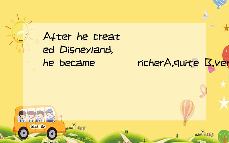 After he created Disneyland,he became ___ richerA.quite B.veryC.evenD.more