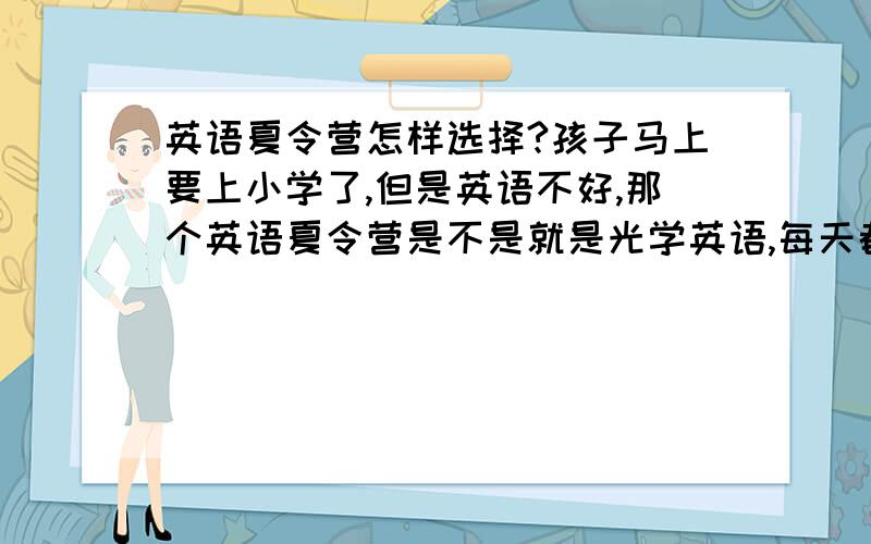 英语夏令营怎样选择?孩子马上要上小学了,但是英语不好,那个英语夏令营是不是就是光学英语,每天都坐着上课,就是上课时候才说英语的吗?咋选?