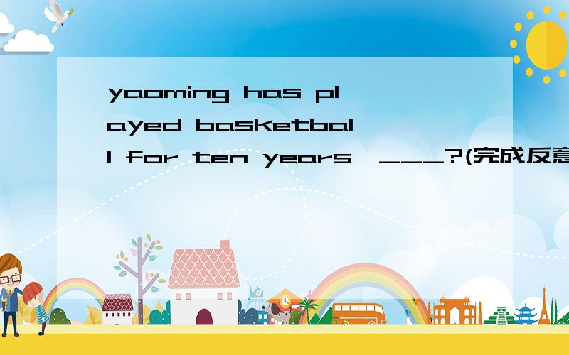 yaoming has played basketball for ten years,___?(完成反意疑问句）杀了这道题》》》》-=