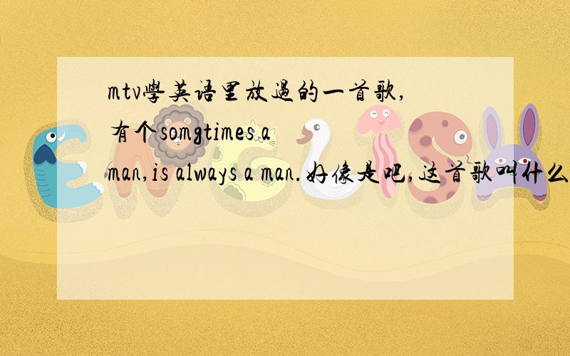 mtv学英语里放过的一首歌,有个somgtimes a man,is always a man.好像是吧,这首歌叫什么名字?回答