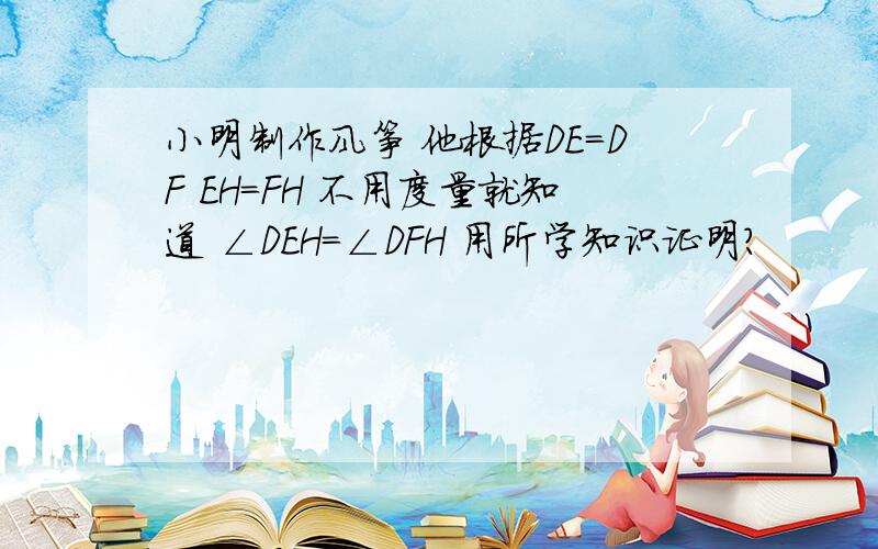 小明制作风筝 他根据DE=DF EH=FH 不用度量就知道 ∠DEH=∠DFH 用所学知识证明?