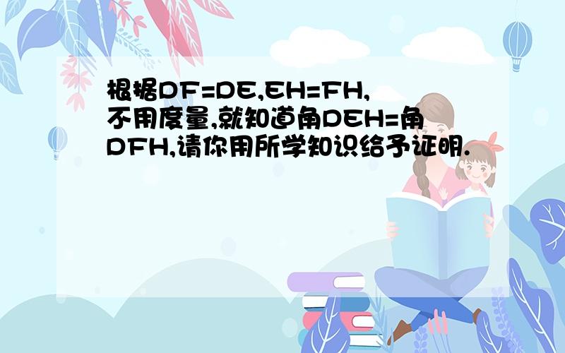 根据DF=DE,EH=FH,不用度量,就知道角DEH=角DFH,请你用所学知识给予证明.