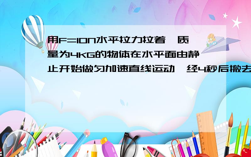 用F=10N水平拉力拉着一质量为4KG的物体在水平面由静止开始做匀加速直线运动,经4秒后撤去力F,求力F撤去后物体还能前进多远?（物体与地面间的动摩擦因数u=0.2,g=10m/s^2）