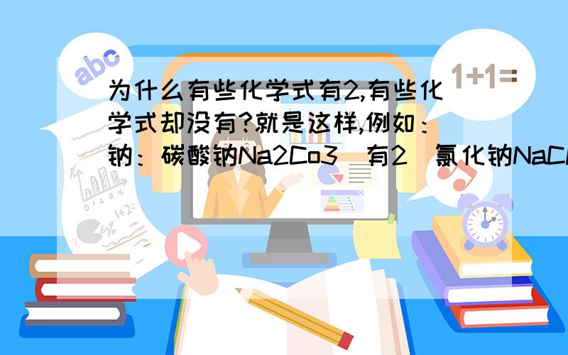 为什么有些化学式有2,有些化学式却没有?就是这样,例如：钠：碳酸钠Na2Co3（有2）氯化钠NaCl（却没有2）我知道大概和化学价有关,钠的化合价是正一价,氯的化合价是负一价,碳酸的化合价是二