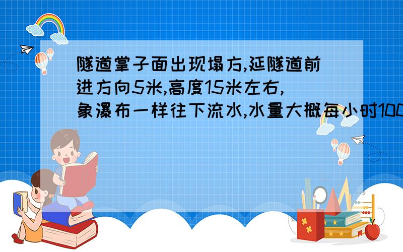 隧道掌子面出现塌方,延隧道前进方向5米,高度15米左右,象瀑布一样往下流水,水量大概每小时100立方.请求隧道专家给出一个解决办法.