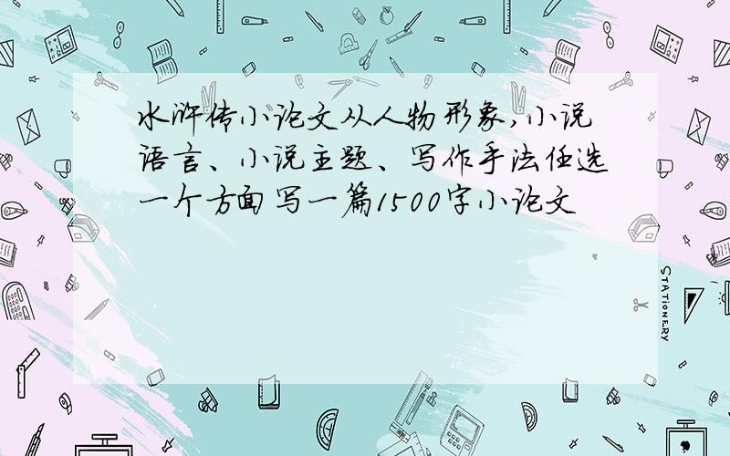 水浒传小论文从人物形象,小说语言、小说主题、写作手法任选一个方面写一篇1500字小论文