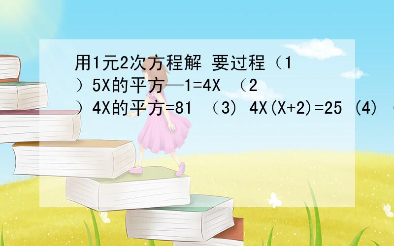 用1元2次方程解 要过程（1）5X的平方—1=4X （2）4X的平方=81 （3) 4X(X+2)=25 (4) (3X—2）（X+1）=8X—3