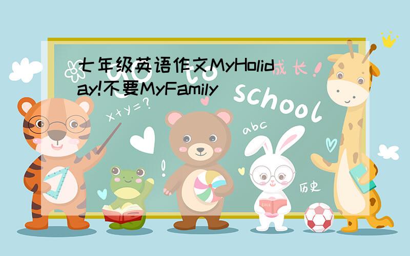 七年级英语作文MyHoliday!不要MyFamily