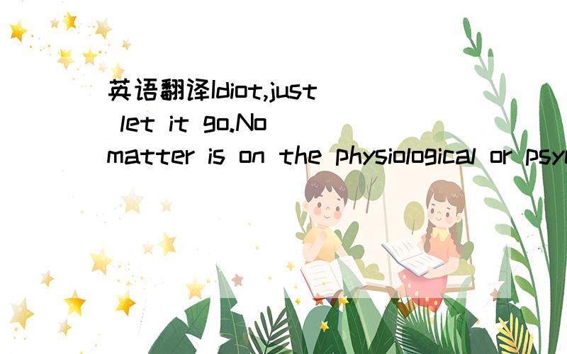 英语翻译Idiot,just let it go.No matter is on the physiological or psychological,you know what,share a man with others,is the most pathetic thing in the whole world.