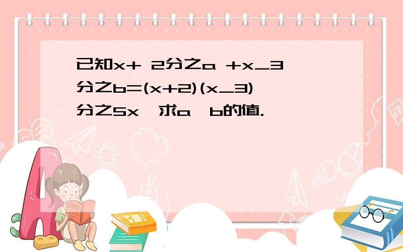 已知x+ 2分之a +x_3分之b=(x+2)(x_3)分之5x,求a,b的值.