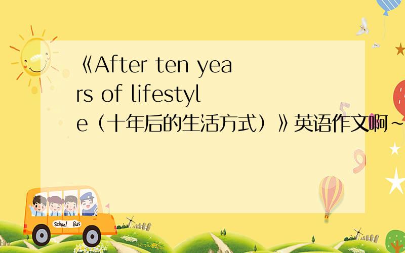 《After ten years of lifestyle（十年后的生活方式）》英语作文啊~