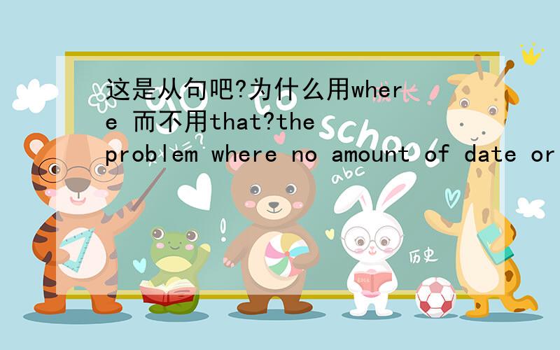 这是从句吧?为什么用where 而不用that?the problem where no amount of date or numbers will get you to the right answer...the judgment calls where the stakes are so high,and there is no margin for error.两句中都用了where而不是that,