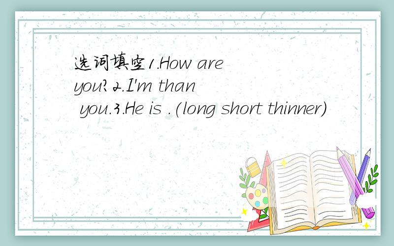 选词填空1.How are you?2.I'm than you.3.He is .(long short thinner)