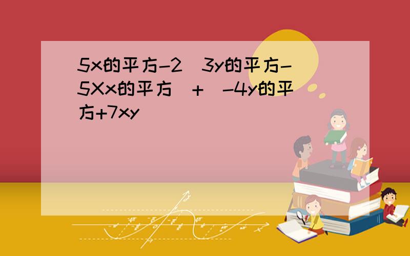 5x的平方-2(3y的平方-5Xx的平方)+(-4y的平方+7xy)