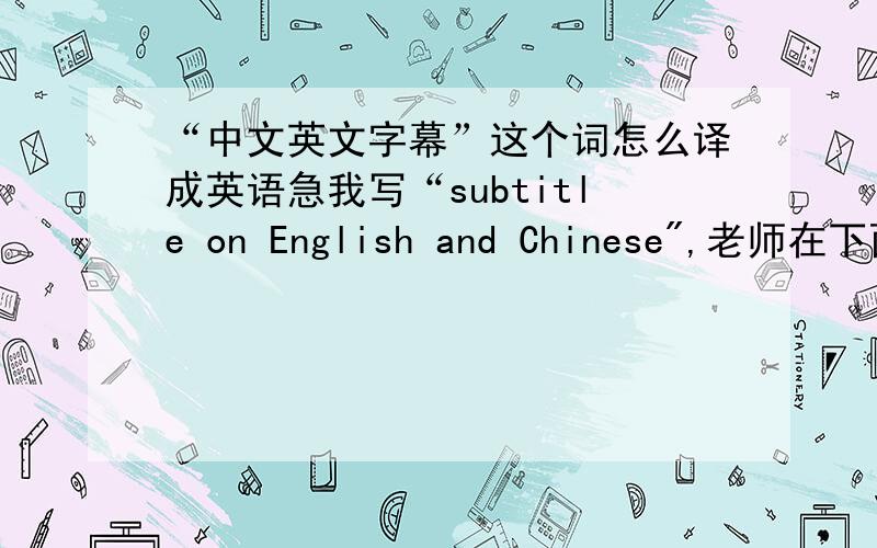 “中文英文字幕”这个词怎么译成英语急我写“subtitle on English and Chinese