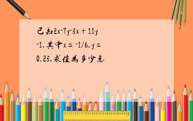 已知2x-7y-5x+11y-1,其中x=-1/6,y=0.25,求值为多少急