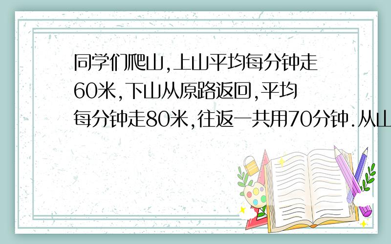 同学们爬山,上山平均每分钟走60米,下山从原路返回,平均每分钟走80米,往返一共用70分钟.从山下到山上的路程是多少米?