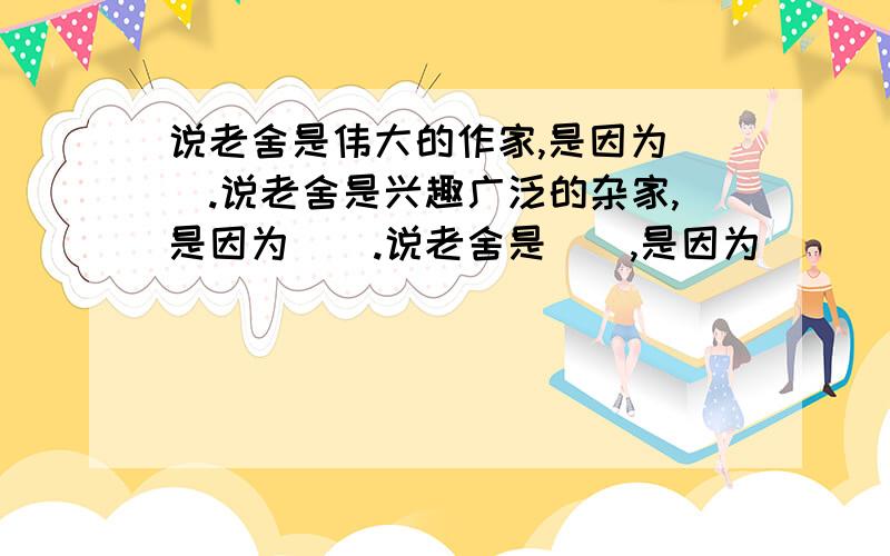 说老舍是伟大的作家,是因为().说老舍是兴趣广泛的杂家,是因为().说老舍是（）,是因为