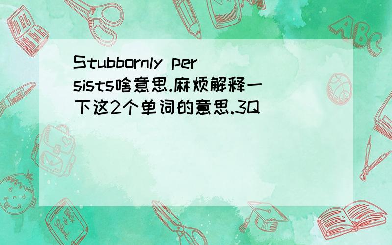 Stubbornly persists啥意思.麻烦解释一下这2个单词的意思.3Q