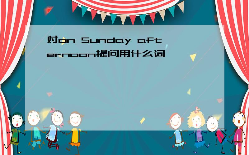 对on Sunday afternoon提问用什么词