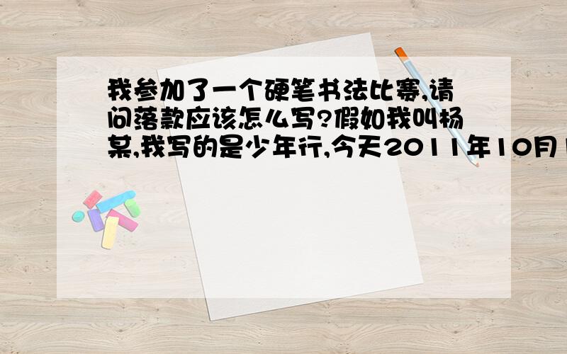 我参加了一个硬笔书法比赛,请问落款应该怎么写?假如我叫杨某,我写的是少年行,今天2011年10月11日写的,要怎么写落款