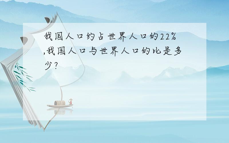 我国人口约占世界人口的22%,我国人口与世界人口的比是多少?