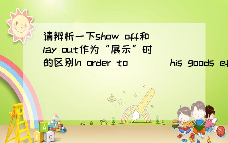 请辨析一下show off和lay out作为“展示”时的区别In order to____his goods effectively,the shopkeeper had the store enlarged.解释一下该句应用哪个词组.lay off?