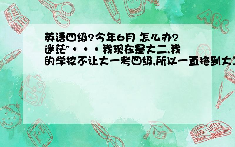 英语四级?今年6月 怎么办?迷茫~···我现在是大二,我的学校不让大一考四级,所以一直拖到大二,也就是今年马上的6月份······················一直就知道英语很重要,但上大学后就