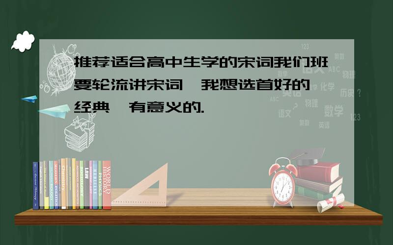 推荐适合高中生学的宋词我们班要轮流讲宋词,我想选首好的,经典,有意义的.