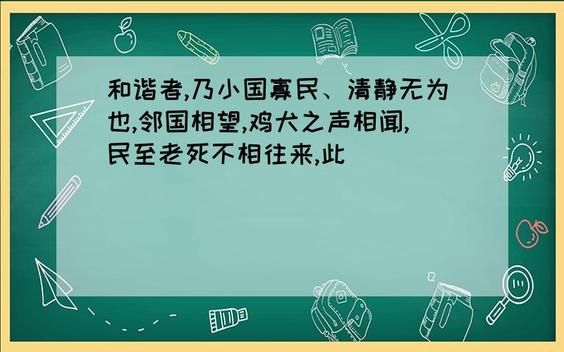 和谐者,乃小国寡民、清静无为也,邻国相望,鸡犬之声相闻,民至老死不相往来,此