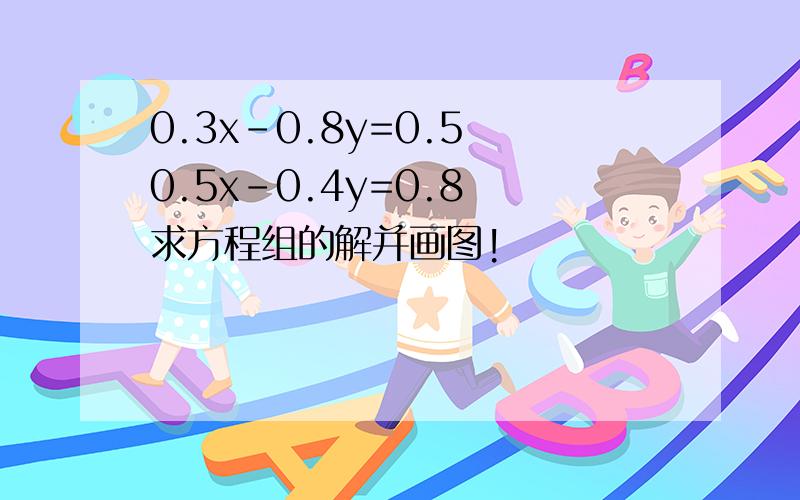 0.3x-0.8y=0.5 0.5x-0.4y=0.8 求方程组的解并画图!