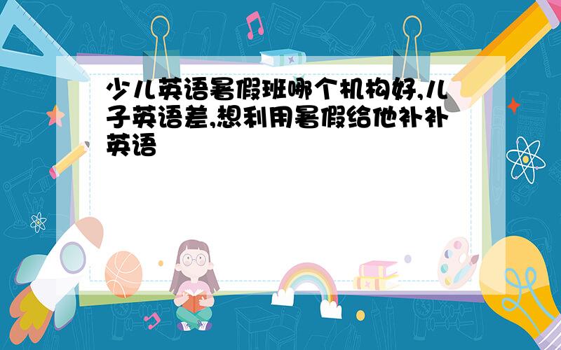 少儿英语暑假班哪个机构好,儿子英语差,想利用暑假给他补补英语