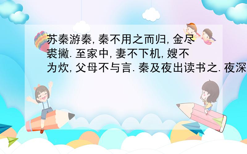 苏秦游秦,秦不用之而归,金尽裘撇.至家中,妻不下机,嫂不为炊,父母不与言.秦及夜出读书之.夜深欲睡,以锥刺其股.一年而学成,遂为六国相.苏秦游秦,秦不用之而归,意思；之（ ） 父母不与言.