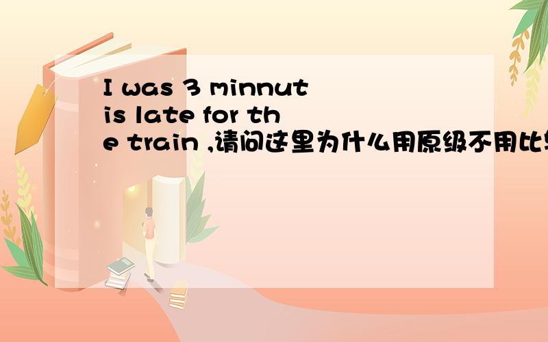 I was 3 minnutis late for the train ,请问这里为什么用原级不用比较级later 呢,