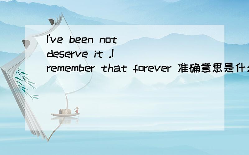 I've been not deserve it .I remember that forever 准确意思是什么谢谢?