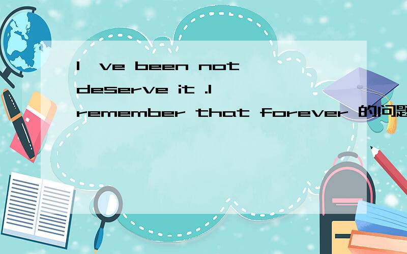 I've been not deserve it .I remember that forever 的问题I've been not deserve it怎么翻译好?如果是个女生写给男生的话,应该怎样理解?