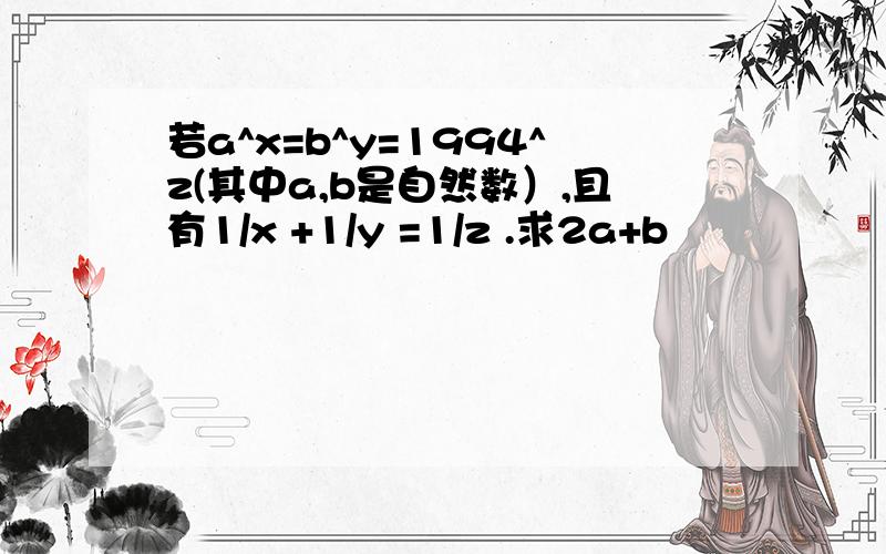 若a^x=b^y=1994^z(其中a,b是自然数）,且有1/x +1/y =1/z .求2a+b