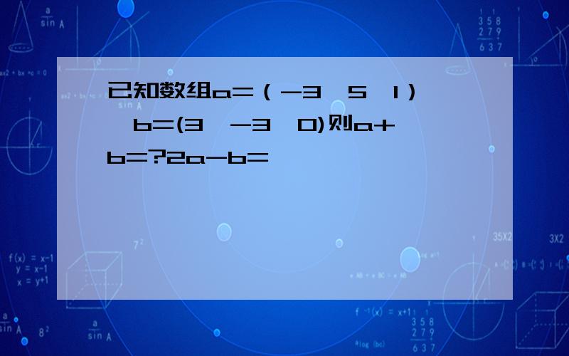 已知数组a=（-3,5,1）,b=(3,-3,0)则a+b=?2a-b=