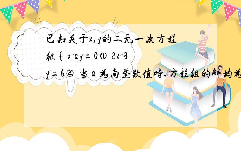 已知关于x,y的二元一次方程组{x-ay=0① 2x-3y=6② 当 a 为向整数值时,方程组的解均为整数?