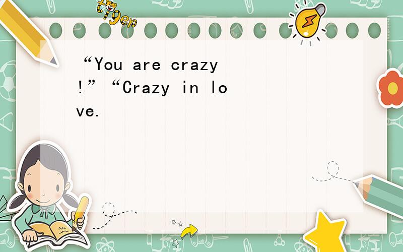 “You are crazy!”“Crazy in love.