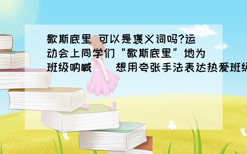 歇斯底里 可以是褒义词吗?运动会上同学们“歇斯底里”地为班级呐喊 （ 想用夸张手法表达热爱班级的情绪可以吗