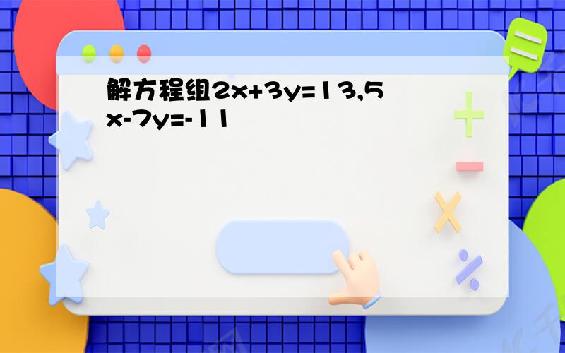 解方程组2x+3y=13,5x-7y=-11