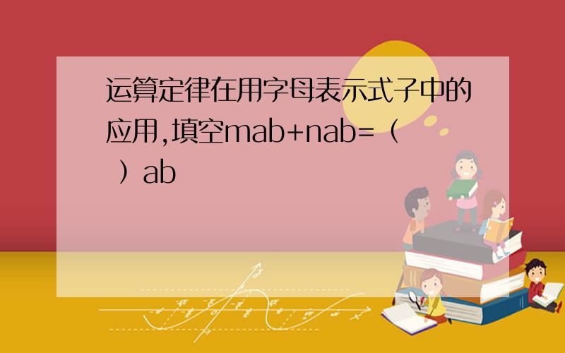 运算定律在用字母表示式子中的应用,填空mab+nab=（ ）ab