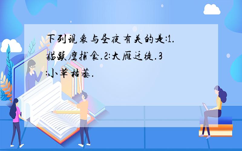 下列现象与昼夜有关的是:1.猫头鹰捕食.2:大雁迁徙.3:小草枯萎.