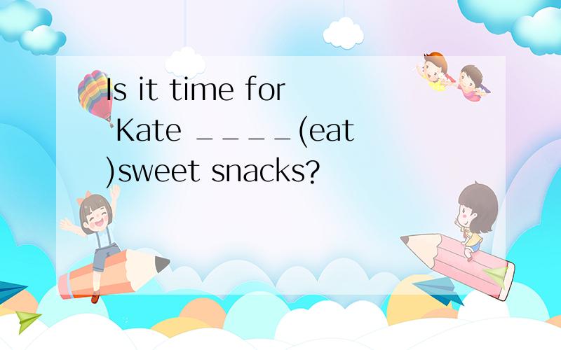 Is it time for Kate ____(eat)sweet snacks?